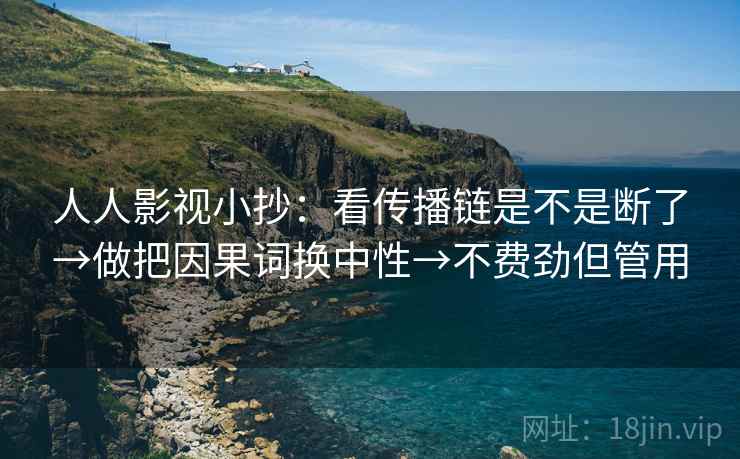 人人影视小抄：看传播链是不是断了→做把因果词换中性→不费劲但管用