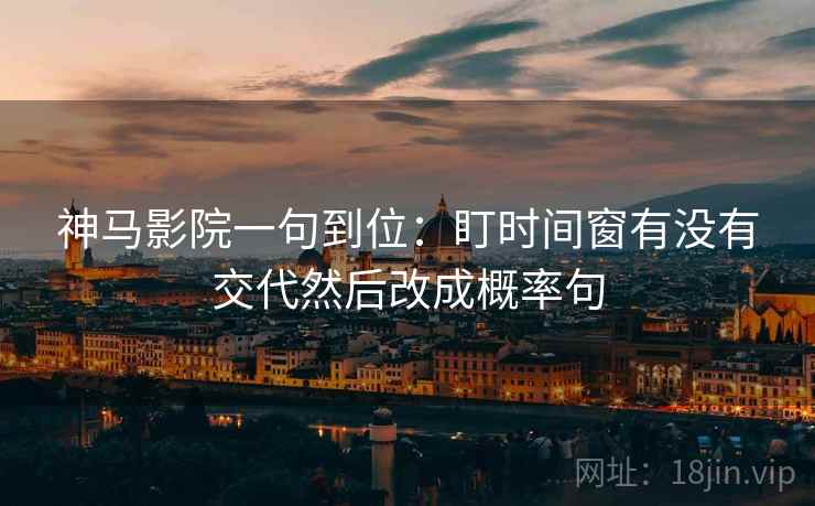 神马影院一句到位:盯时间窗有没有交代然后改成概率句 神马影院一句到位:盯时间窗有没有交代然后改成概率句