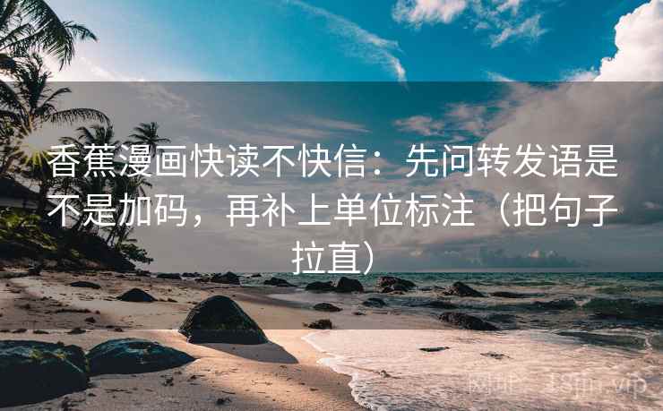 香蕉漫画快读不快信：先问转发语是不是加码，再补上单位标注（把句子拉直）