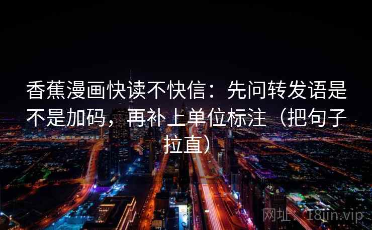 香蕉漫画快读不快信:先问转发语是不是加码,再补上单位标注(把句子拉直) 香蕉漫画快读不快信:先问转发语是不是加码,再补上单位标注(把句子拉直)