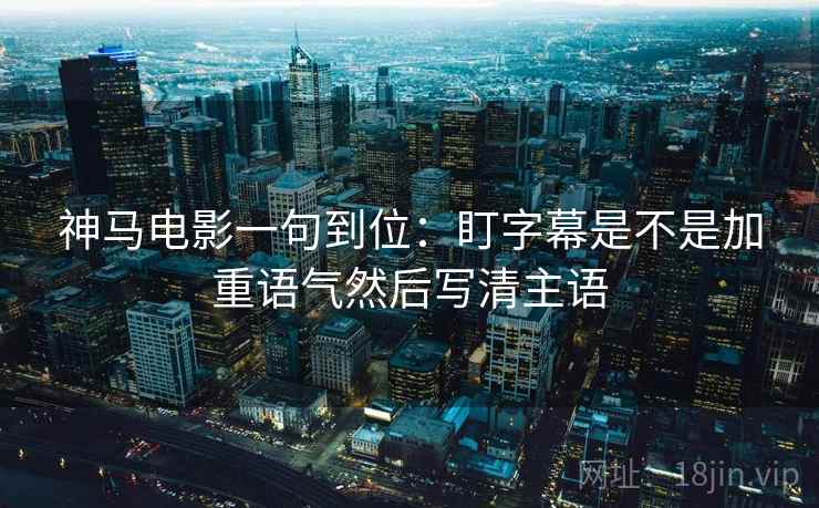 神马电影一句到位：盯字幕是不是加重语气然后写清主语
