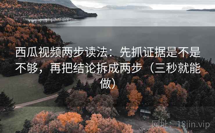 西瓜视频两步读法：先抓证据是不是不够，再把结论拆成两步（三秒就能做）