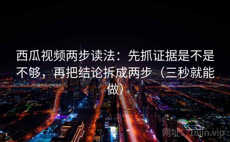 西瓜视频两步读法:先抓证据是不是不够,再把结论拆成两步(三秒就能做) 西瓜视频两步读法:先抓证据是不是不够,再把结论拆成两步(三秒就能做)