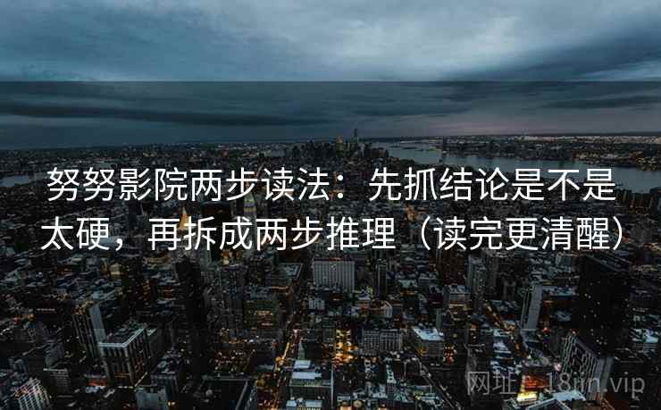 努努影院两步读法:先抓结论是不是太硬,再拆成两步推理(读完更清醒) 努努影院两步读法:先抓结论是不是太硬,再拆成两步推理(读完更清醒)