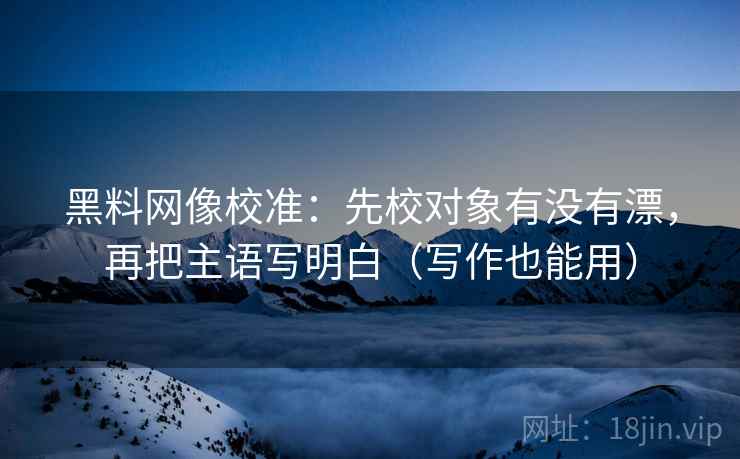 黑料网像校准:先校对象有没有漂,再把主语写明白(写作也能用) 黑料网像校准:先校对象有没有漂,再把主语写明白(写作也能用)