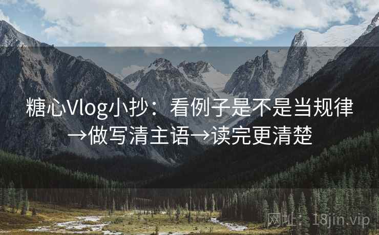 糖心Vlog小抄：看例子是不是当规律→做写清主语→读完更清楚