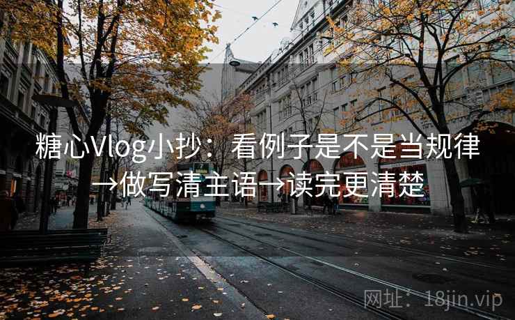 糖心Vlog小抄:看例子是不是当规律→做写清主语→读完更清楚 糖心Vlog小抄:看例子是不是当规律→做写清主语→读完更清楚