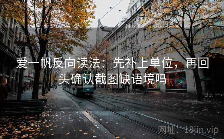 爱一帆反向读法：先补上单位，再回头确认截图缺语境吗
