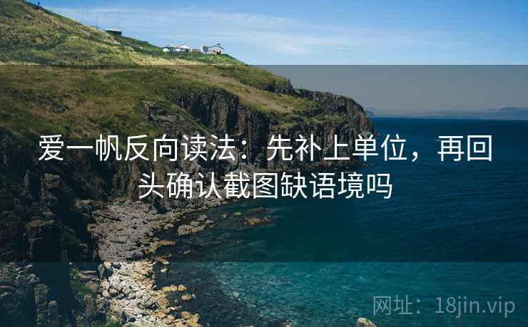 爱一帆反向读法:先补上单位,再回头确认截图缺语境吗 爱一帆反向读法:先补上单位,再回头确认截图缺语境吗