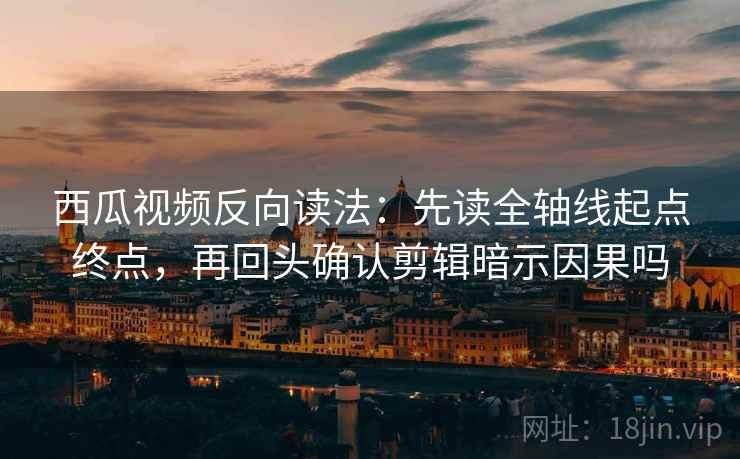 西瓜视频反向读法：先读全轴线起点终点，再回头确认剪辑暗示因果吗