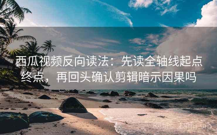西瓜视频反向读法:先读全轴线起点终点,再回头确认剪辑暗示因果吗 西瓜视频反向读法:先读全轴线起点终点,再回头确认剪辑暗示因果吗
