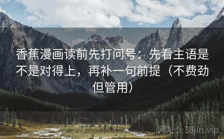 香蕉漫画读前先打问号:先看主语是不是对得上,再补一句前提(不费劲但管用) 香蕉漫画读前先打问号:先看主语是不是对得上,再补一句前提(不费劲但管用)