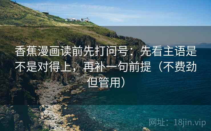 香蕉漫画读前先打问号：先看主语是不是对得上，再补一句前提（不费劲但管用）