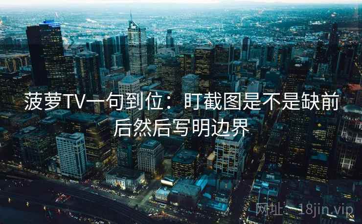 菠萝TV一句到位：盯截图是不是缺前后然后写明边界