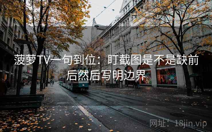 菠萝TV一句到位:盯截图是不是缺前后然后写明边界 菠萝TV一句到位:盯截图是不是缺前后然后写明边界