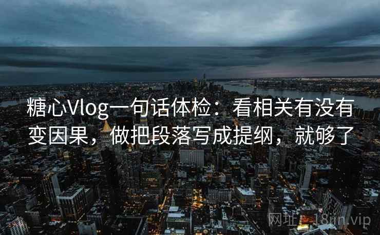 糖心Vlog一句话体检：看相关有没有变因果，做把段落写成提纲，就够了