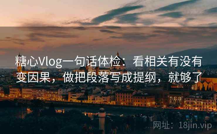糖心Vlog一句话体检:看相关有没有变因果,做把段落写成提纲,就够了 糖心Vlog一句话体检:看相关有没有变因果,做把段落写成提纲,就够了