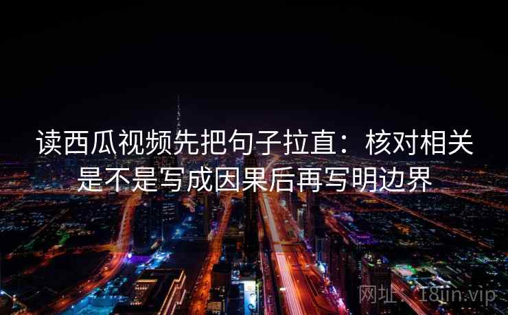读西瓜视频先把句子拉直:核对相关是不是写成因果后再写明边界 读西瓜视频先把句子拉直:核对相关是不是写成因果后再写明边界