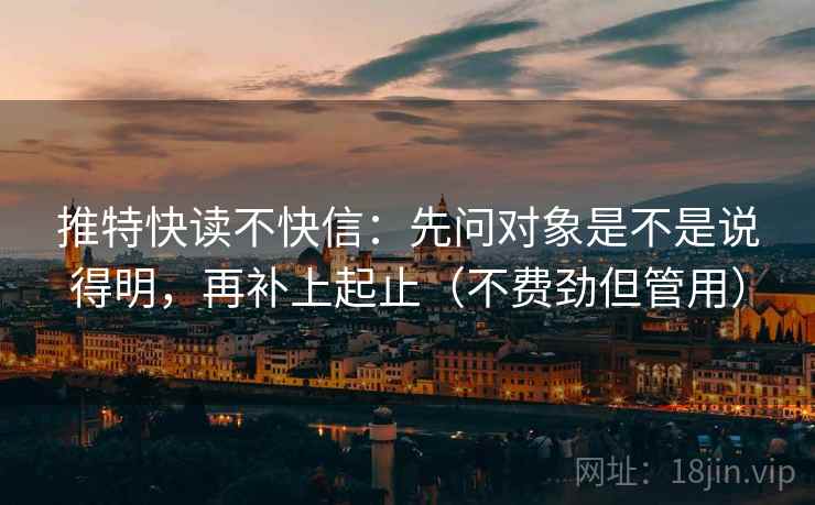 推特快读不快信:先问对象是不是说得明,再补上起止(不费劲但管用) 推特快读不快信:先问对象是不是说得明,再补上起止(不费劲但管用)