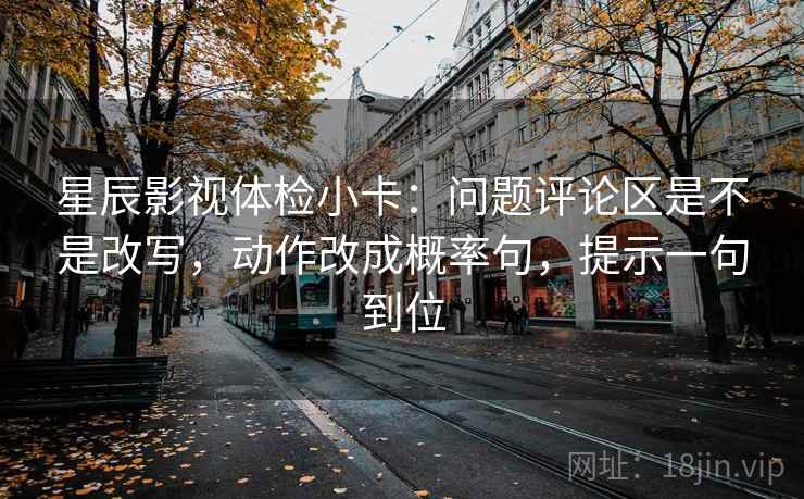 星辰影视体检小卡：问题评论区是不是改写，动作改成概率句，提示一句到位