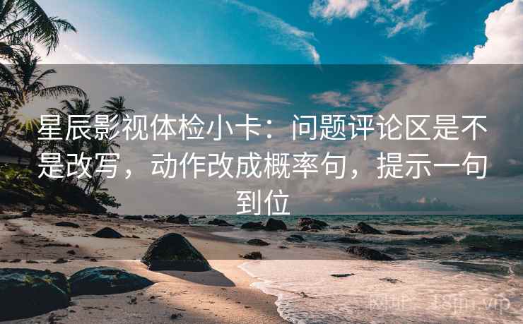 星辰影视体检小卡:问题评论区是不是改写,动作改成概率句,提示一句到位 星辰影视体检小卡:问题评论区是不是改写,动作改成概率句,提示一句到位