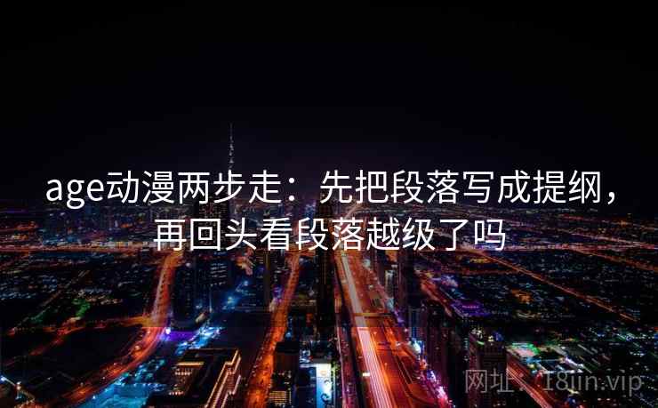 age动漫两步走：先把段落写成提纲，再回头看段落越级了吗