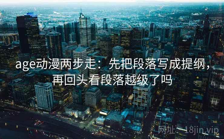 age动漫两步走:先把段落写成提纲,再回头看段落越级了吗 age动漫两步走:先把段落写成提纲,再回头看段落越级了吗