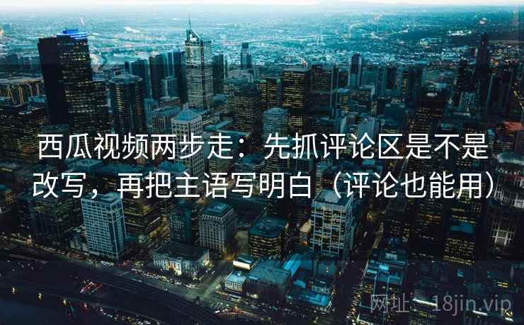 西瓜视频两步走:先抓评论区是不是改写,再把主语写明白(评论也能用) 西瓜视频两步走:先抓评论区是不是改写,再把主语写明白(评论也能用)
