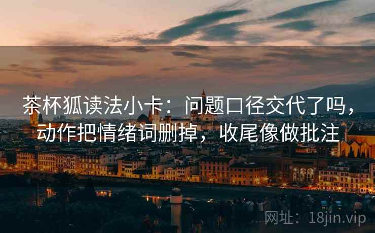 茶杯狐读法小卡：问题口径交代了吗，动作把情绪词删掉，收尾像做批注