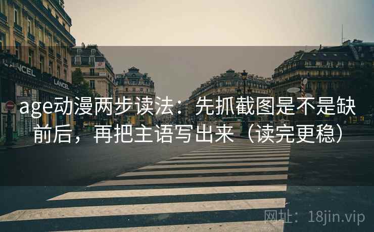 age动漫两步读法:先抓截图是不是缺前后,再把主语写出来(读完更稳) age动漫两步读法:先抓截图是不是缺前后,再把主语写出来(读完更稳)