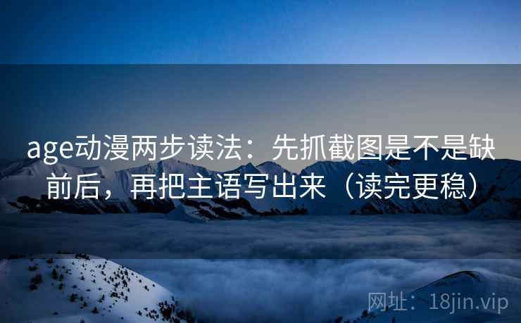 age动漫两步读法：先抓截图是不是缺前后，再把主语写出来（读完更稳）