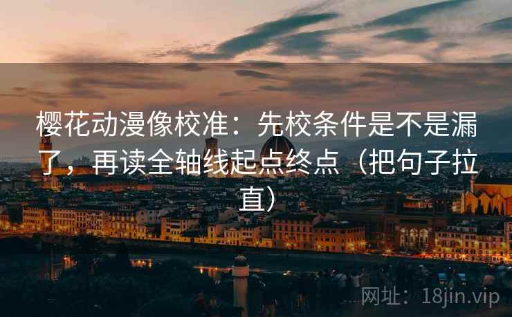 樱花动漫像校准:先校条件是不是漏了,再读全轴线起点终点(把句子拉直) 樱花动漫像校准:先校条件是不是漏了,再读全轴线起点终点(把句子拉直)