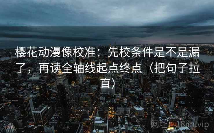 樱花动漫像校准：先校条件是不是漏了，再读全轴线起点终点（把句子拉直）
