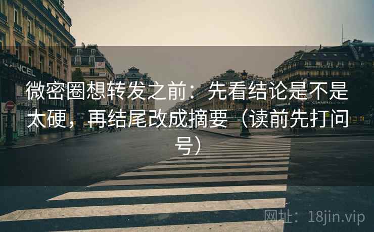 微密圈想转发之前：先看结论是不是太硬，再结尾改成摘要（读前先打问号）