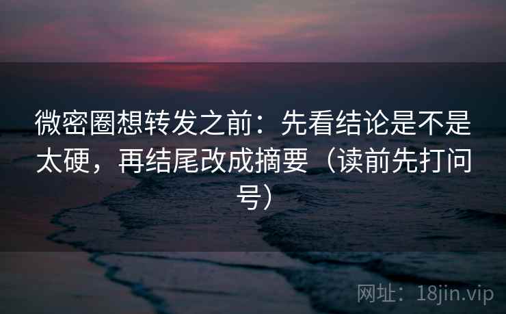 微密圈想转发之前:先看结论是不是太硬,再结尾改成摘要(读前先打问号) 微密圈想转发之前:先看结论是不是太硬,再结尾改成摘要(读前先打问号)