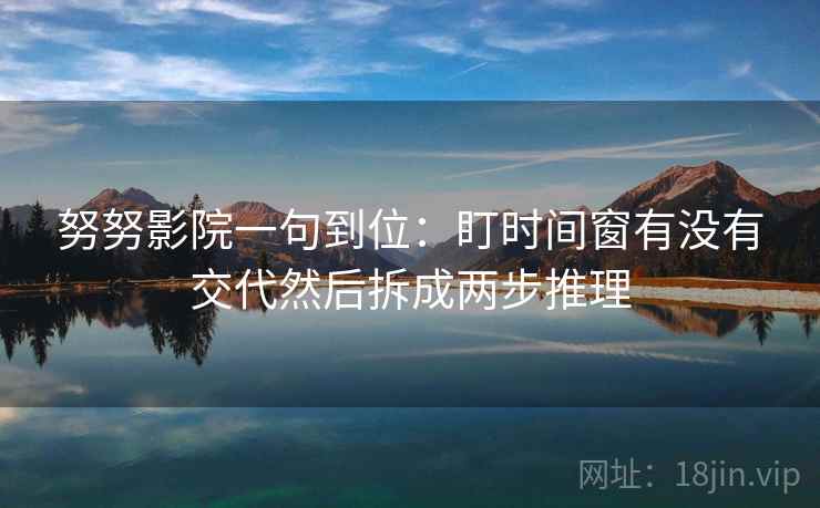努努影院一句到位：盯时间窗有没有交代然后拆成两步推理