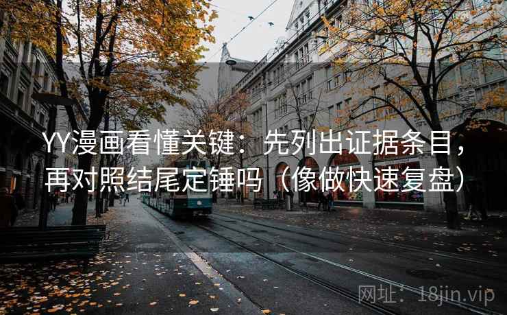 YY漫画看懂关键：先列出证据条目，再对照结尾定锤吗（像做快速复盘）