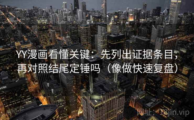 YY漫画看懂关键:先列出证据条目,再对照结尾定锤吗(像做快速复盘) YY漫画看懂关键:先列出证据条目,再对照结尾定锤吗(像做快速复盘)