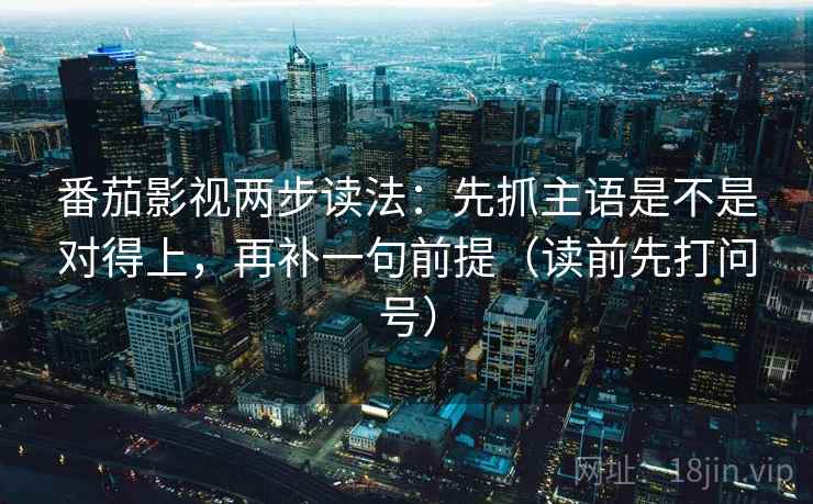 番茄影视两步读法:先抓主语是不是对得上,再补一句前提(读前先打问号) 番茄影视两步读法:先抓主语是不是对得上,再补一句前提(读前先打问号)