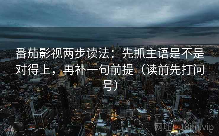 番茄影视两步读法：先抓主语是不是对得上，再补一句前提（读前先打问号）