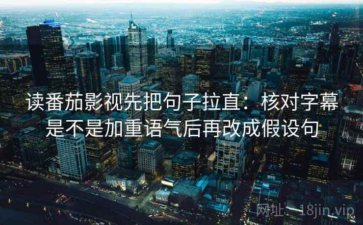 读番茄影视先把句子拉直：核对字幕是不是加重语气后再改成假设句