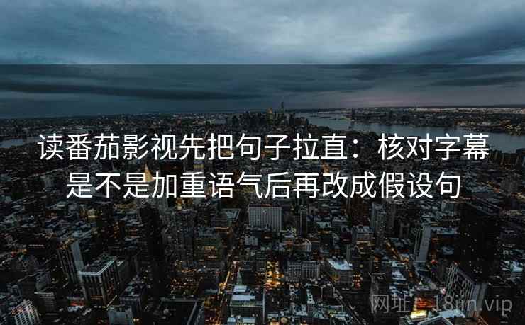 读番茄影视先把句子拉直:核对字幕是不是加重语气后再改成假设句 读番茄影视先把句子拉直:核对字幕是不是加重语气后再改成假设句