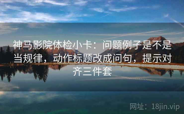 神马影院体检小卡：问题例子是不是当规律，动作标题改成问句，提示对齐三件套