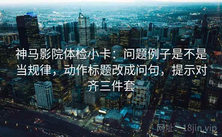 神马影院体检小卡:问题例子是不是当规律,动作标题改成问句,提示对齐三件套 神马影院体检小卡:问题例子是不是当规律,动作标题改成问句,提示对齐三件套