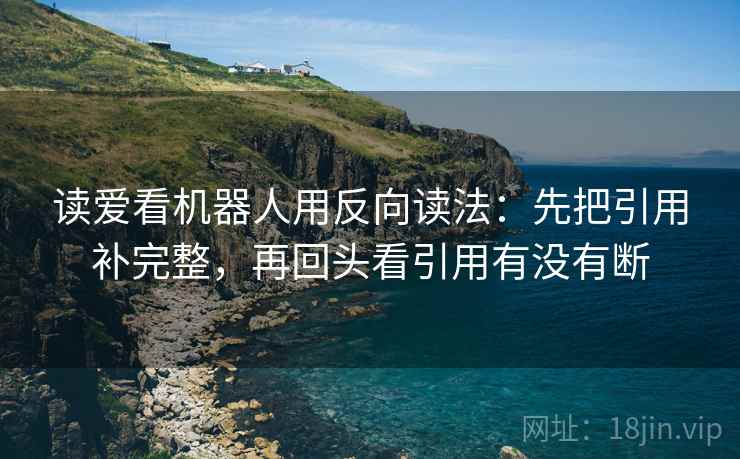 读爱看机器人用反向读法:先把引用补完整,再回头看引用有没有断 读爱看机器人用反向读法:先把引用补完整,再回头看引用有没有断