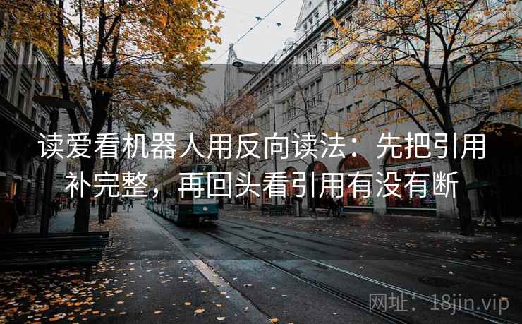 读爱看机器人用反向读法：先把引用补完整，再回头看引用有没有断