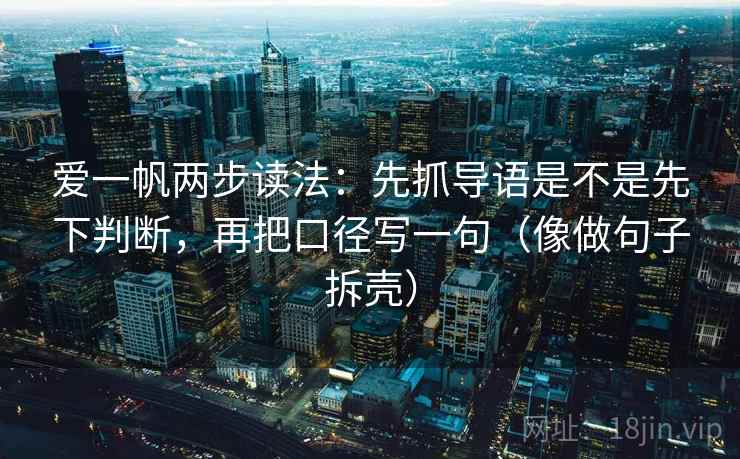 爱一帆两步读法:先抓导语是不是先下判断,再把口径写一句(像做句子拆壳) 爱一帆两步读法:先抓导语是不是先下判断,再把口径写一句(像做句子拆壳)