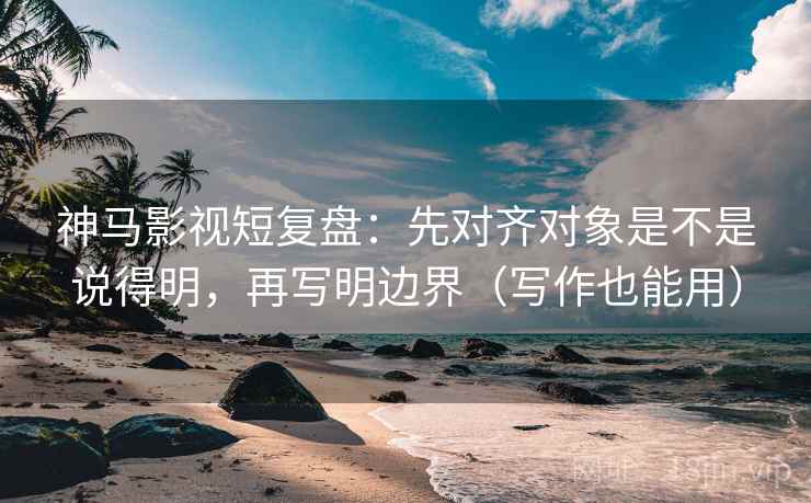 神马影视短复盘:先对齐对象是不是说得明,再写明边界(写作也能用) 神马影视短复盘:先对齐对象是不是说得明,再写明边界(写作也能用)