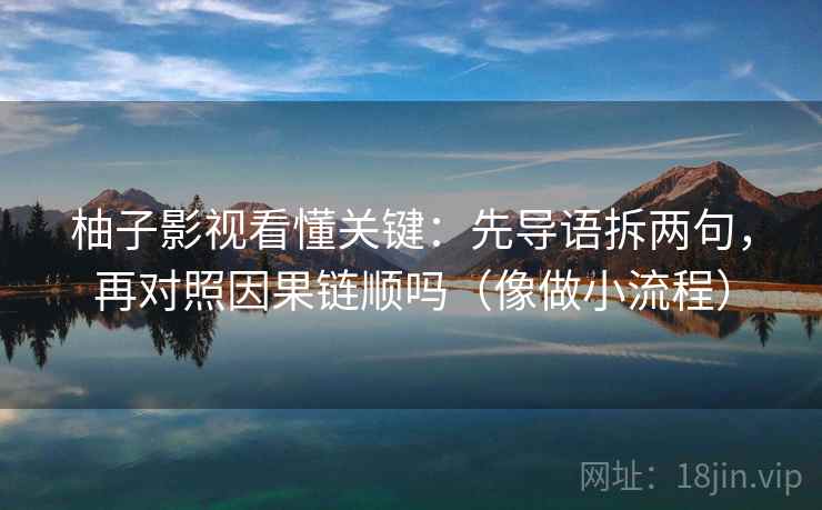 柚子影视看懂关键:先导语拆两句,再对照因果链顺吗(像做小流程) 柚子影视看懂关键:先导语拆两句,再对照因果链顺吗(像做小流程)