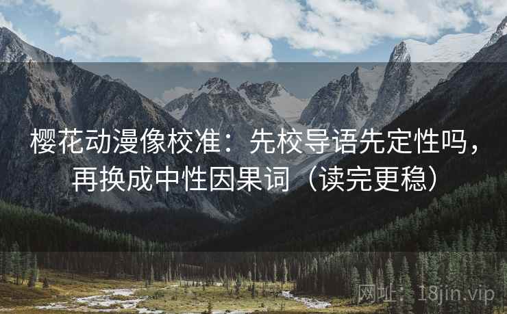樱花动漫像校准：先校导语先定性吗，再换成中性因果词（读完更稳）